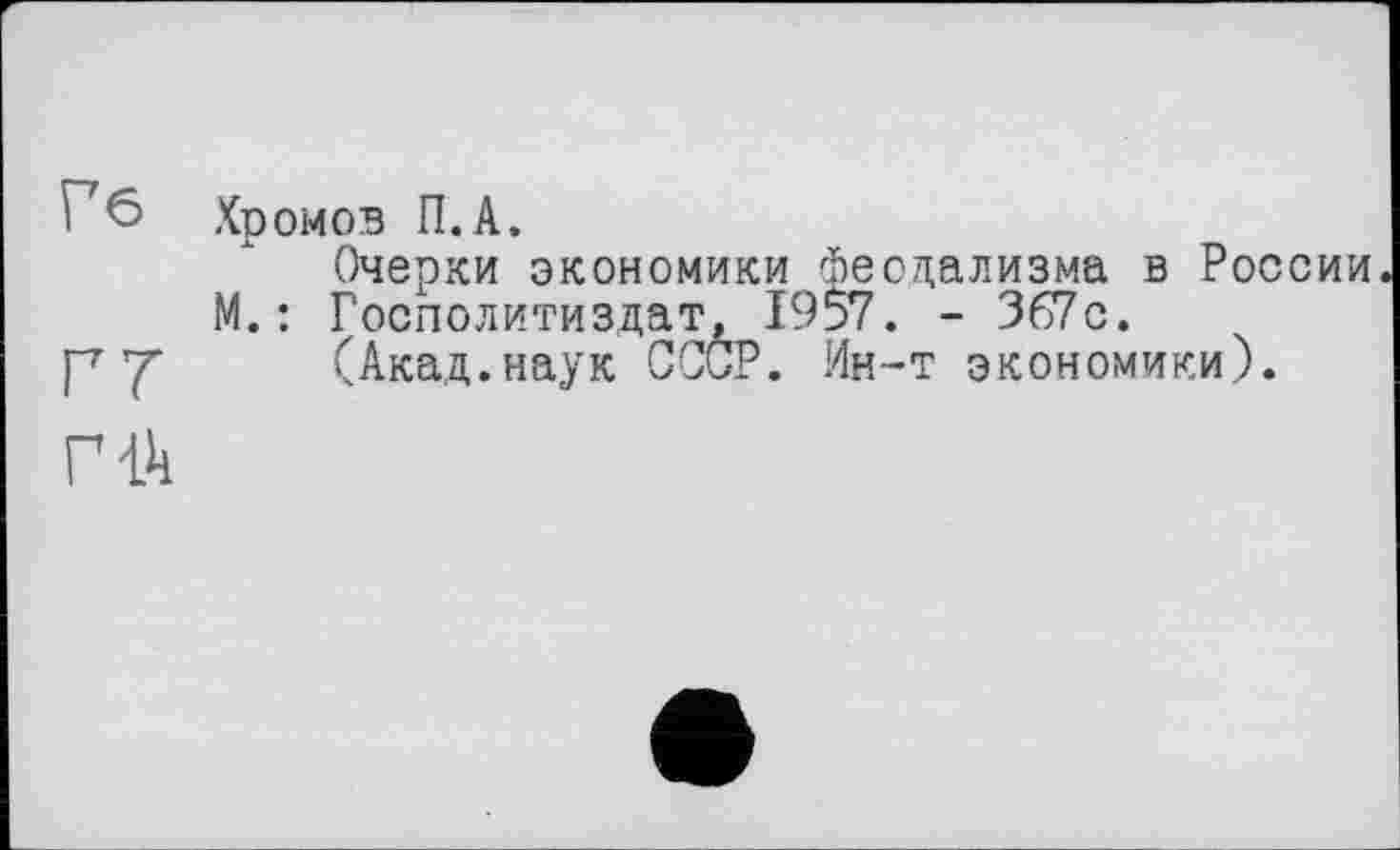 ﻿Г6 Хромов П.А.
Очерки экономики феодализма в России М.: Госполитиздат, 1957. - 367с.
р у (Акад.наук СССР. Ин-т экономики).
гчн